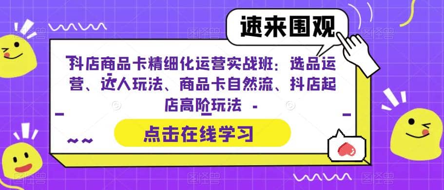 抖店商品卡精细化运营实操班：选品运营、达人玩法、商品卡自然流、抖店起店-讯领网创