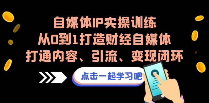 自媒体IP实操训练，从0到1打造财经自媒体，打通内容、引流、变现闭环-讯领网创