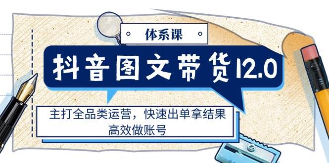 抖音图文带货12.0体系课，主打全品类运营，快速出单拿结果，高效做账号-讯领网创