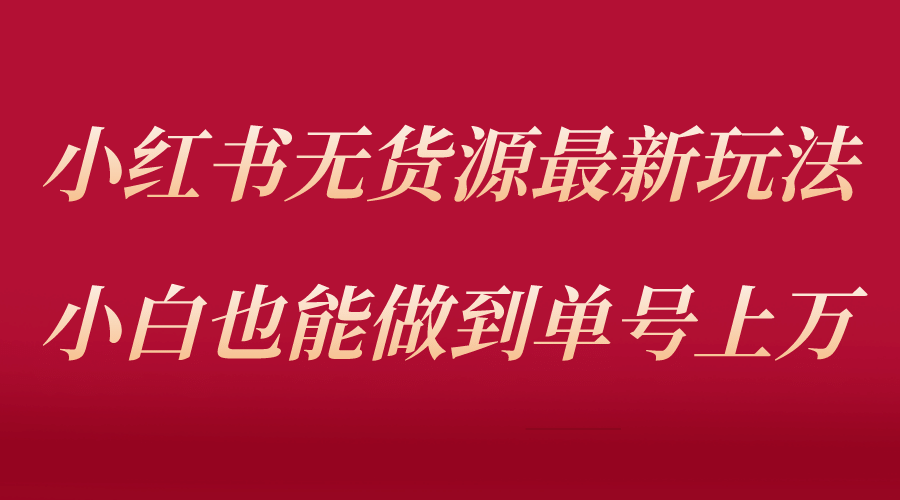 小红书无货源最新螺旋起号玩法，电商小白也能做到单号上万（收费3980）-讯领网创