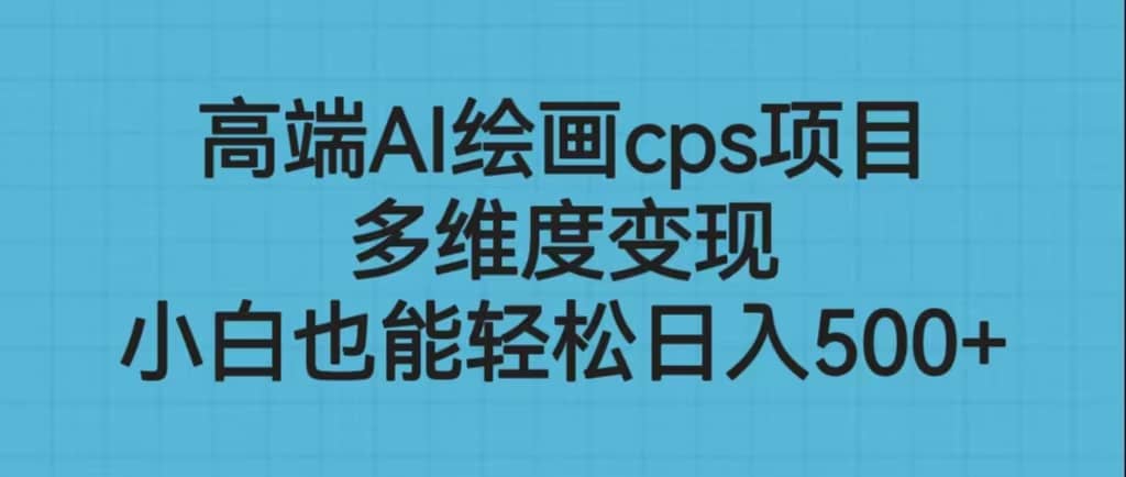 高端AI绘画cps项目，多维度变现，小白也能轻松日入500+-讯领网创