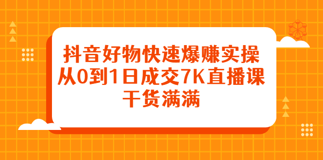 抖音好物快速爆赚实操，从0到1日成交7K直播课，干货满满-讯领网创