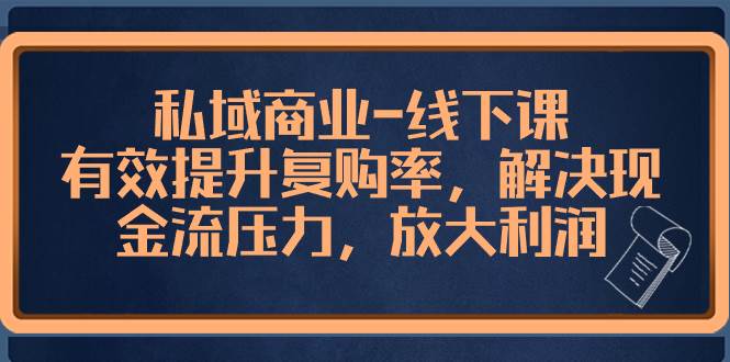 （8425期）私域商业-线下课，有效提升复购率，解决现金流压力，放大利润-讯领网创