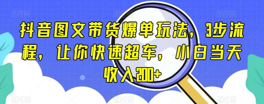 抖音图文带货爆单玩法，3步流程，让你快速超车，小白当天收入200+【揭秘】-讯领网创