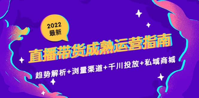 2022最新直播带货成熟运营指南：趋势解析+浏量渠道+千川投放+私域商城-讯领网创