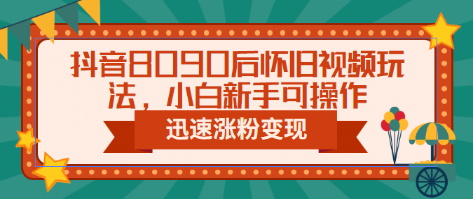 抖音8090后怀旧视频玩法，小白新手可操作，迅速涨粉变现（教程+素材）-讯领网创