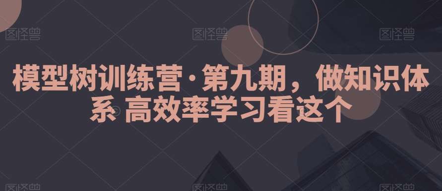 模型树训练营·第九期，做知识体系高效率学习看这个-讯领网创