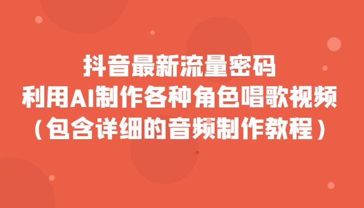 抖音最新流量密码，利用AI制作各种角色唱歌视频（包含详细的音频制作教程）-讯领网创