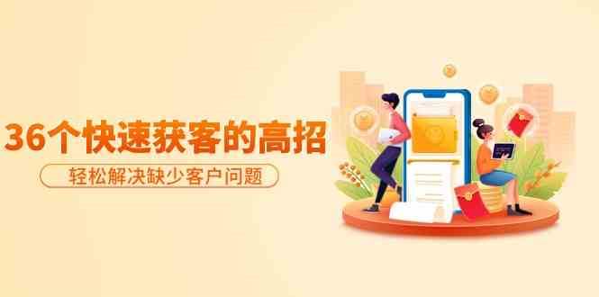 分享36个快速获客的高招：轻松解决缺少客户问题，有效才是硬道理-讯领网创
