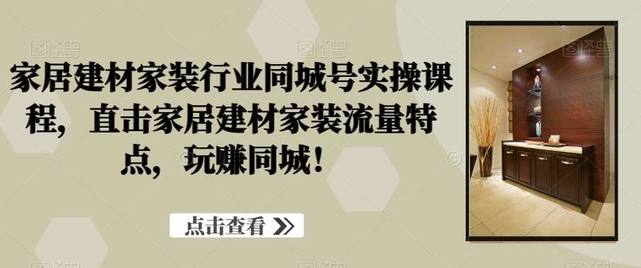 家居建材家装行业同城号实操课程，直击家居建材家装流量特点，玩赚同城！-讯领网创