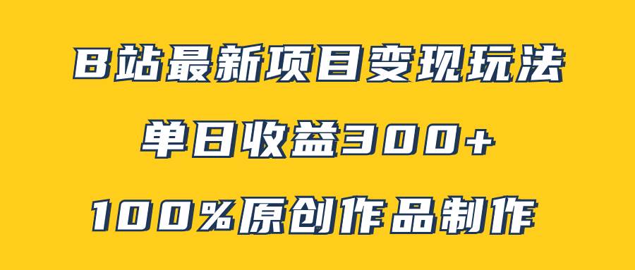 （7859期）B站最新变现项目玩法，100%原创作品轻松制作，矩阵操作单日收益300+-讯领网创