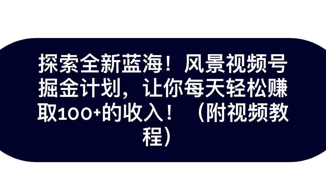 探索全新蓝海！抖音风景视频号掘金计划，让你每天轻松日赚100+，保姆级教学-讯领网创