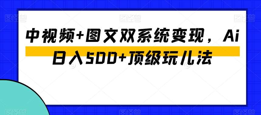 中视频+图文双系统变现，Ai日入500+顶级玩儿法-讯领网创