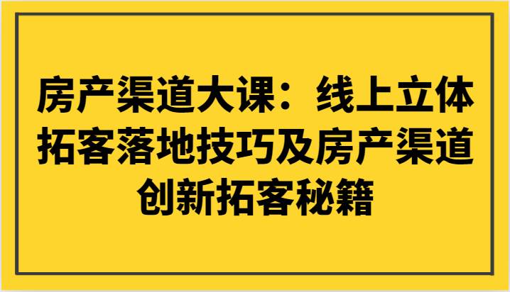 房产渠道大课：线上立体拓客落地技巧及房产渠道创新拓客秘籍-讯领网创