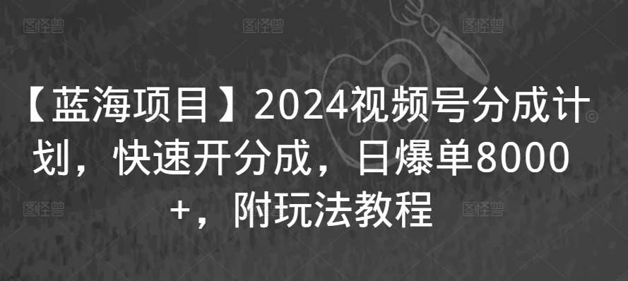 【蓝海项目】2024视频号分成计划，快速开分成，日爆单8000+，附玩法教程-讯领网创