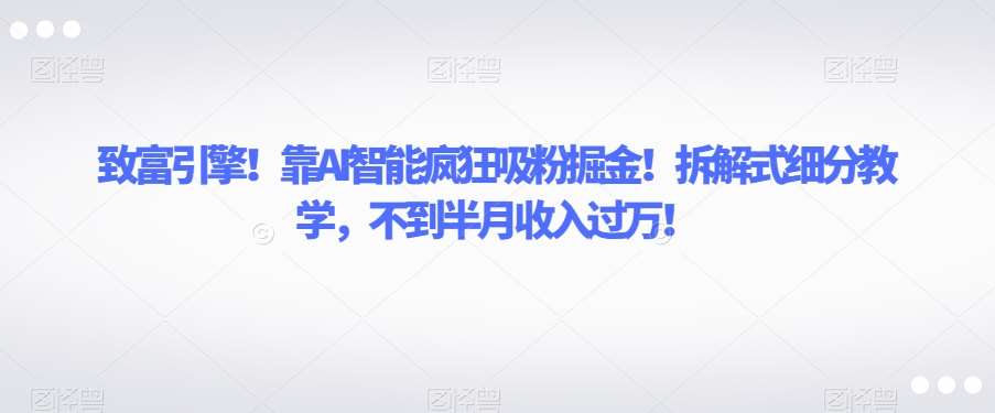 致富引擎！靠AI智能疯狂吸粉掘金！拆解式细分教学，不到半月收入过万【揭秘】-讯领网创