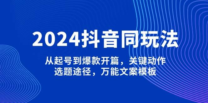 （13982期）2024抖音同玩法，从起号到爆款开篇，关键动作，选题途径，万能文案模板-讯领网创
