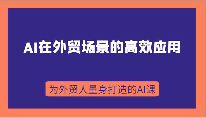 AI在外贸场景的高效应用，从入门到进阶，从B端应用到C端应用，为外贸人量身打造的AI课-讯领网创