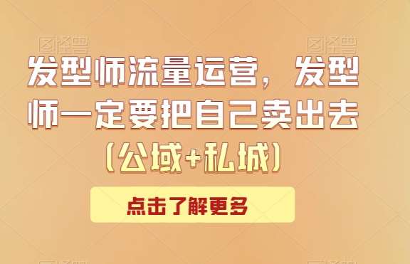 发型师流量运营，发型师一定要把自己卖出去（公域+私城）-讯领网创