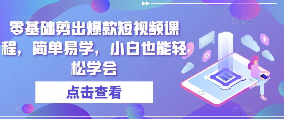 零基础剪出爆款短视频课程，简单易学，小白也能轻松学会-讯领网创