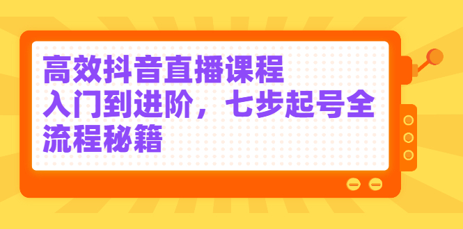 高效抖音直播课程，入门到进阶，七步起号全流程秘籍-讯领网创