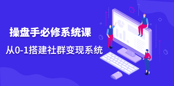 操盘手必修系统课，从0-1搭建社群变现系统价值999元-讯领网创
