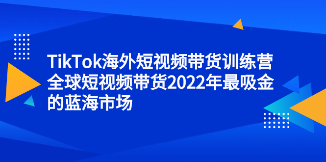 TikTok海外短视频带货训练营，全球短视频带货2022年最吸金的蓝海市场-讯领网创