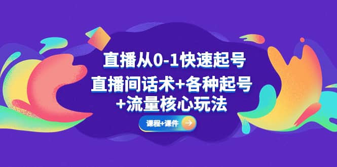 直播从0-1快速起号，直播间话术+各种起号+流量核心玩法(全套课程+课件)-讯领网创