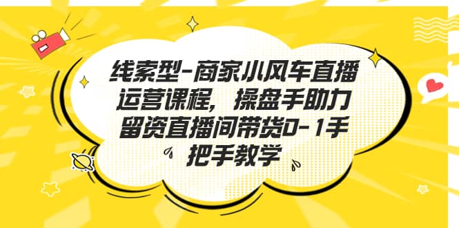 线索型-商家小风车直播运营课程，操盘手助力留资直播间带货0-1手把手教学-讯领网创