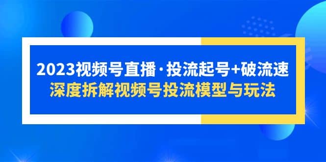 2023视频号直播·投流起号+破流速，深度拆解视频号投流模型与玩法-讯领网创