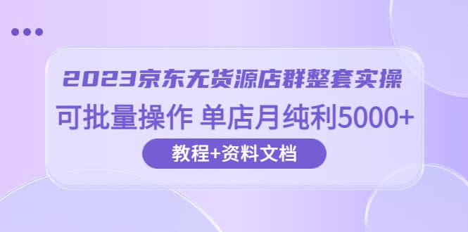 2023京东-无货源店群整套实操 可批量操作 单店月纯利5000+63节课+资料文档-讯领网创