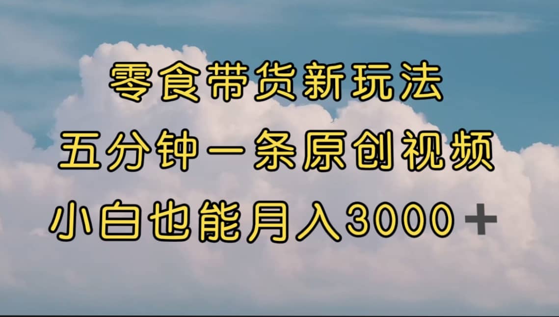 零食带货新玩法，5分钟一条原创视频，新手小白也能轻松月入3000+ （教程）-讯领网创
