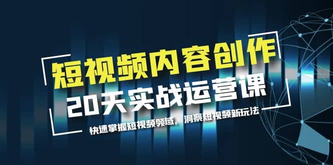 短视频内容创作20天实战运营课，快速掌握短视频领域，洞察短视频新玩法-讯领网创