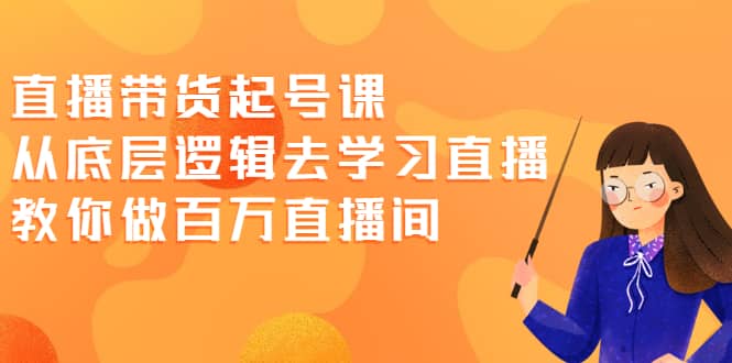 直播带货起号课，从底层逻辑去学习直播 教你做百万直播间-讯领网创