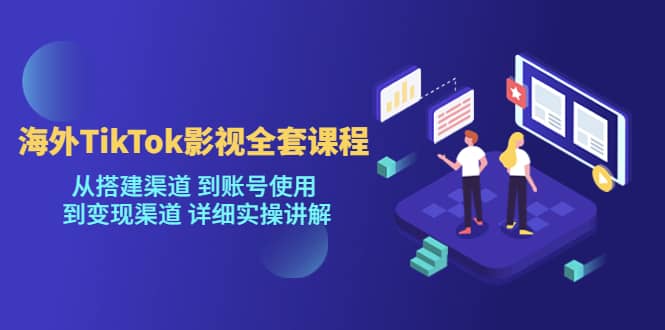 海外TikTok/影视全套课程，从搭建渠道 到账号使用 到变现渠道 详细实操讲解-讯领网创
