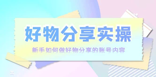 好物分享实操：新手如何做好物分享的账号内容，实操教学-讯领网创