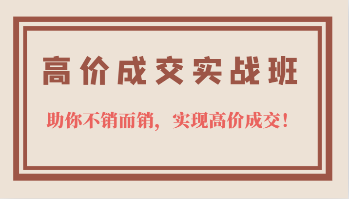 高价成交实战班，助你不销而销，实现高价成交，让客户追着付款的心法技法-讯领网创