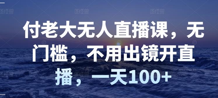 付老大无人直播课，无门槛，不用出镜开直播，一天100+-讯领网创