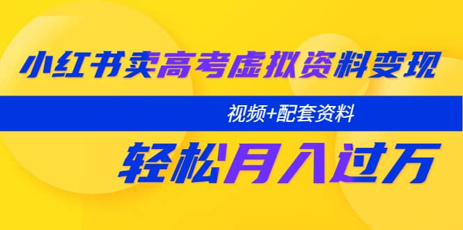 小红书卖高考虚拟资料变现分享课：轻松月入过万（视频+配套资料）-讯领网创