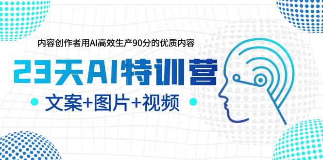 23天AI特训营，内容创作者用AI高效生产90分的优质内容，文案+图片+视频-讯领网创