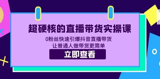 超硬核的直播带货实操课 0粉丝快速引爆抖音直播带货 让普通人做带货更简单-讯领网创