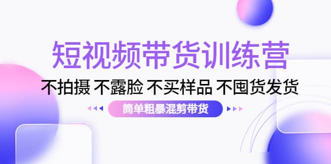 短视频带货训练营：不拍摄 不露脸 不买样品 不囤货发货 简单粗暴混剪带货-讯领网创