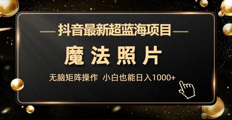 抖音最新超蓝海项目，魔法照片，无脑矩阵操作，小白也能日入1000+-讯领网创
