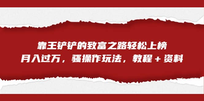 全网首发，靠王铲铲的致富之路轻松上榜，月入过万，骚操作玩法，教程＋资料-讯领网创