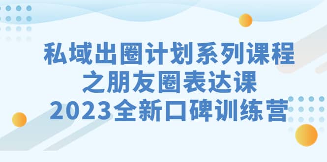 私域-出圈计划系列课程之朋友圈-表达课，2023全新口碑训练营-讯领网创