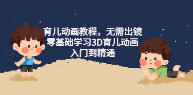 育儿动画教程，无需出镜，零基础学习3D育儿动画，入门到精通-讯领网创