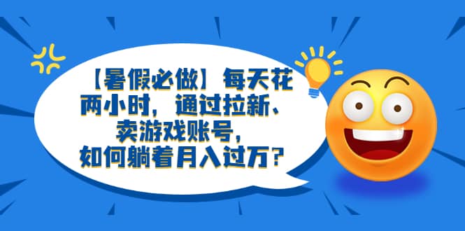 【暑假必做】每天花两小时，通过拉新、卖游戏账号，如何躺着月入过万？-讯领网创