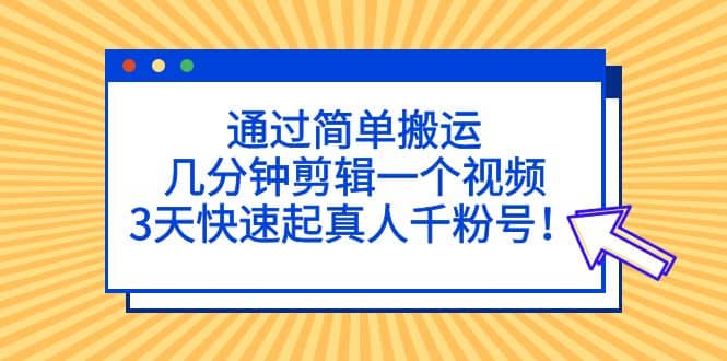 通过简单搬运，几分钟剪辑一个视频，3天快速起真人千粉号-讯领网创