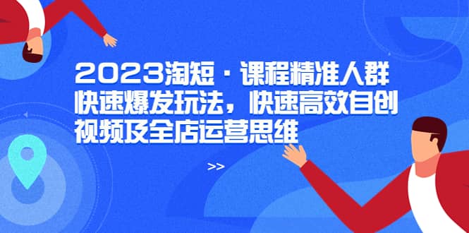 2023淘短·课程精准人群快速爆发玩法，快速高效自创视频及全店运营思维-讯领网创