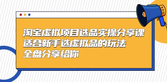 淘宝虚拟项目选品实操分享课，适合新手选虚拟品的玩法 全盘分享给你-讯领网创